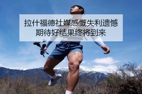拉什福德社媒感慨失利遗憾 期待好结果终将到来